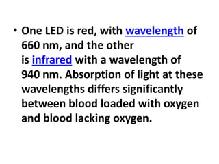 • One LED is red, with wavelength of
660 nm, and the other
is infrared with a wavelength of
940 nm. Absorption of light at these
wavelengths differs significantly
between blood loaded with oxygen
and blood lacking oxygen.
 