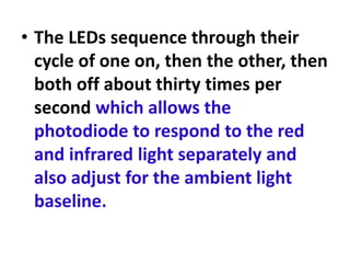 • The LEDs sequence through their
cycle of one on, then the other, then
both off about thirty times per
second which allows the
photodiode to respond to the red
and infrared light separately and
also adjust for the ambient light
baseline.
 