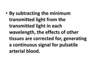 • By subtracting the minimum
transmitted light from the
transmitted light in each
wavelength, the effects of other
tissues are corrected for, generating
a continuous signal for pulsatile
arterial blood.
 