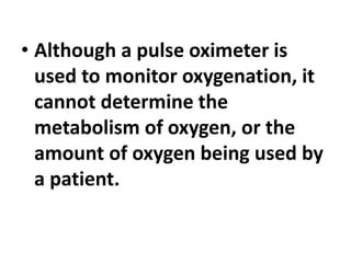 • Although a pulse oximeter is
used to monitor oxygenation, it
cannot determine the
metabolism of oxygen, or the
amount of oxygen being used by
a patient.
 