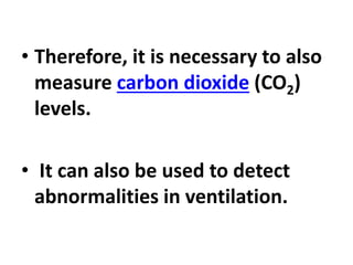 • Therefore, it is necessary to also
measure carbon dioxide (CO2)
levels.
• It can also be used to detect
abnormalities in ventilation.
 