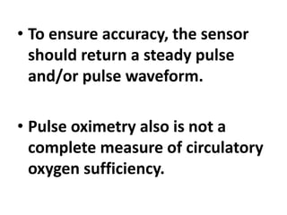 • To ensure accuracy, the sensor
should return a steady pulse
and/or pulse waveform.
• Pulse oximetry also is not a
complete measure of circulatory
oxygen sufficiency.
 