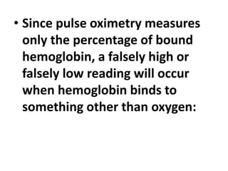 • Since pulse oximetry measures
only the percentage of bound
hemoglobin, a falsely high or
falsely low reading will occur
when hemoglobin binds to
something other than oxygen:
 