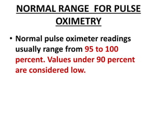 NORMAL RANGE FOR PULSE
OXIMETRY
• Normal pulse oximeter readings
usually range from 95 to 100
percent. Values under 90 percent
are considered low.
 