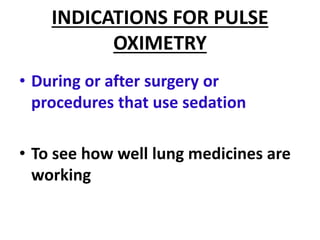 INDICATIONS FOR PULSE
OXIMETRY
• During or after surgery or
procedures that use sedation
• To see how well lung medicines are
working
 