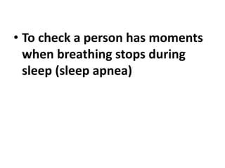 • To check a person has moments
when breathing stops during
sleep (sleep apnea)
 