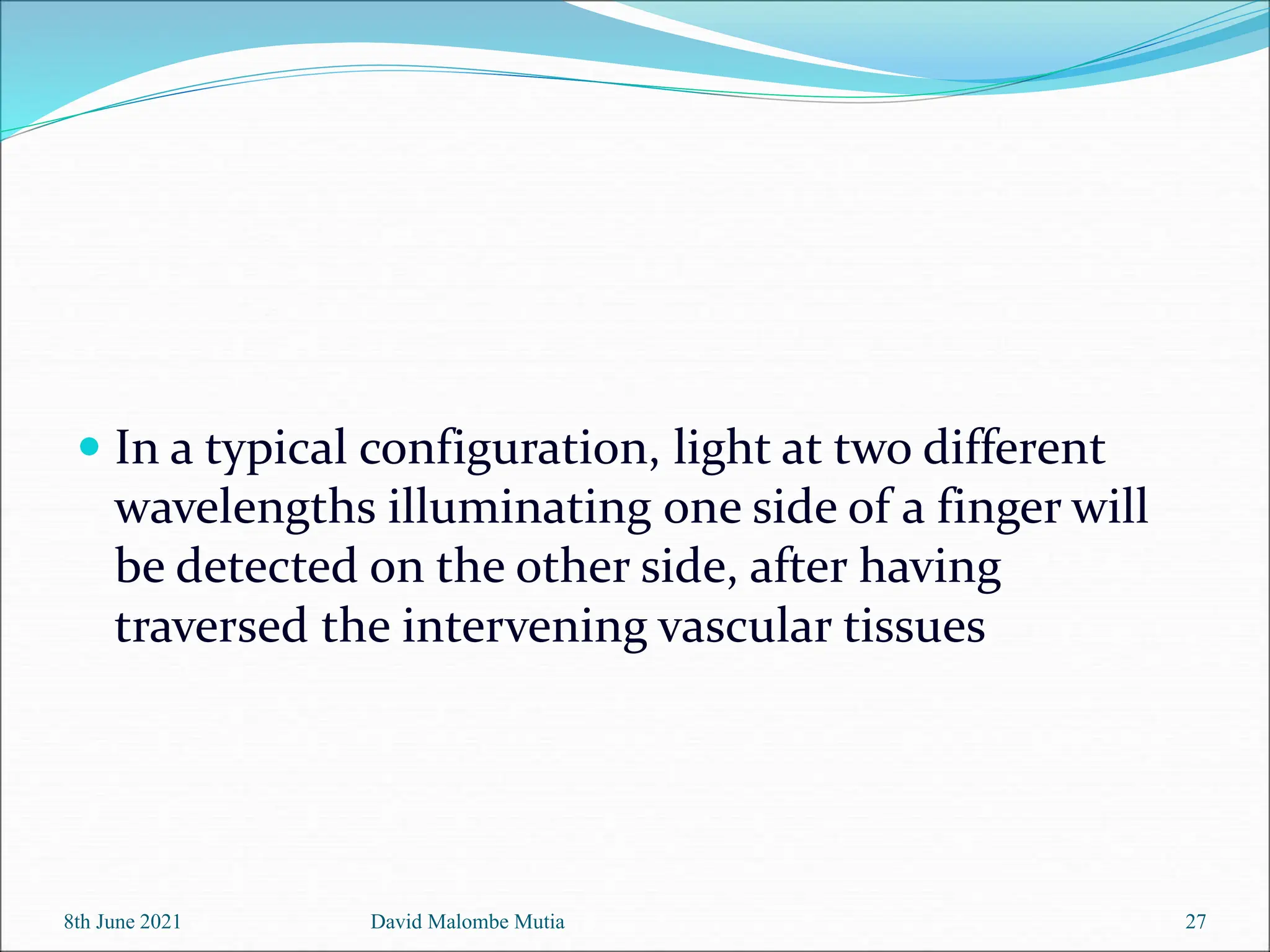  In a typical configuration, light at two different
wavelengths illuminating one side of a finger will
be detected on the other side, after having
traversed the intervening vascular tissues
8th June 2021 David Malombe Mutia 27
 