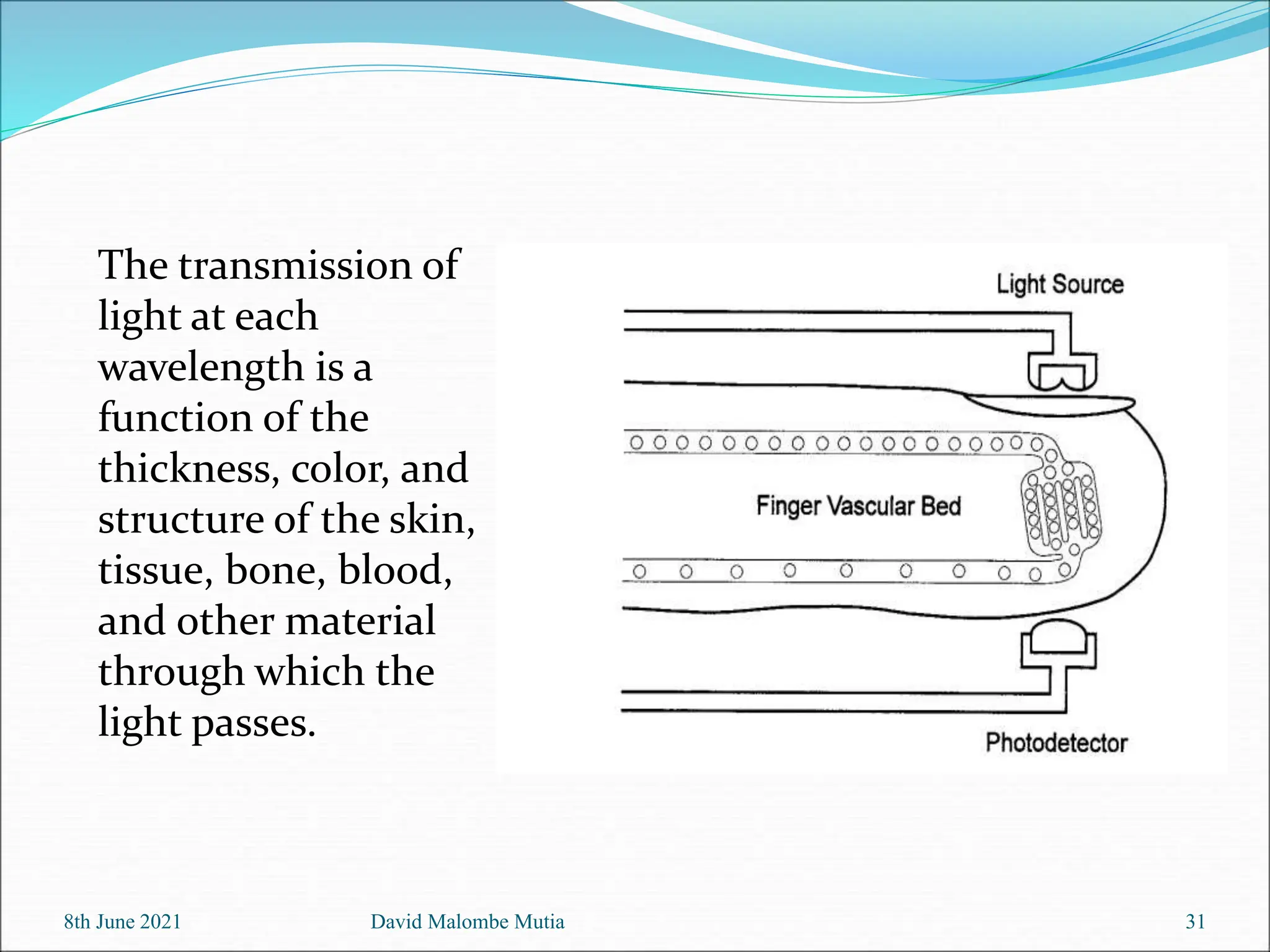 The transmission of
light at each
wavelength is a
function of the
thickness, color, and
structure of the skin,
tissue, bone, blood,
and other material
through which the
light passes.
8th June 2021 David Malombe Mutia 31
 