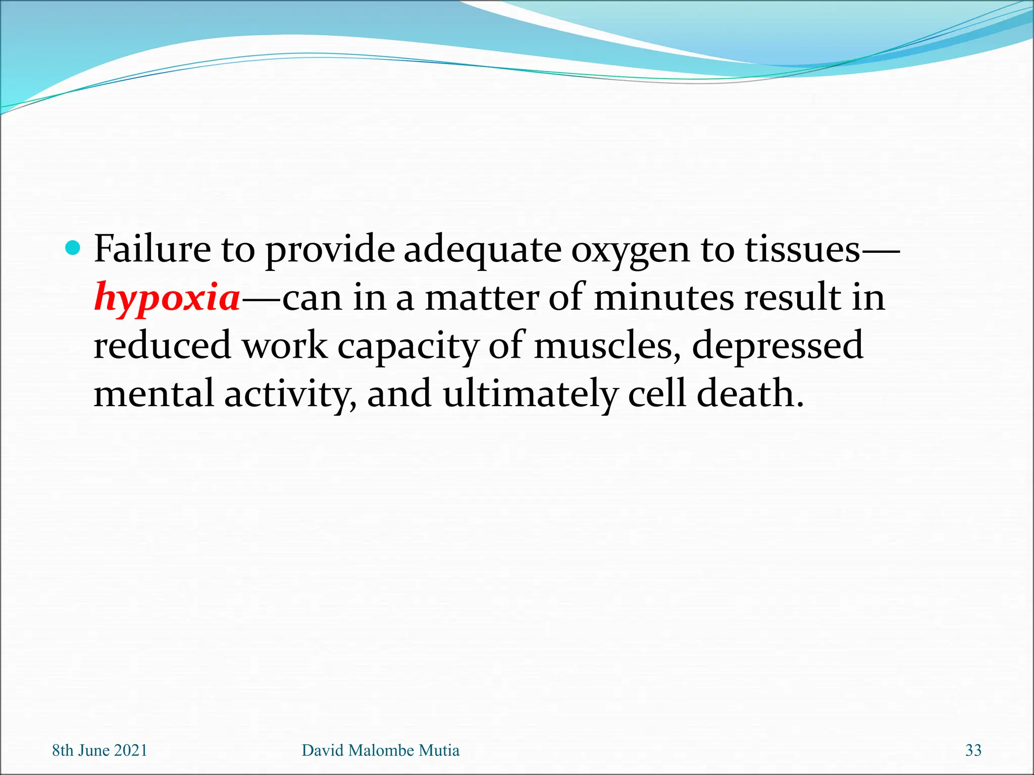  Failure to provide adequate oxygen to tissues—
hypoxia—can in a matter of minutes result in
reduced work capacity of muscles, depressed
mental activity, and ultimately cell death.
8th June 2021 David Malombe Mutia 33
 