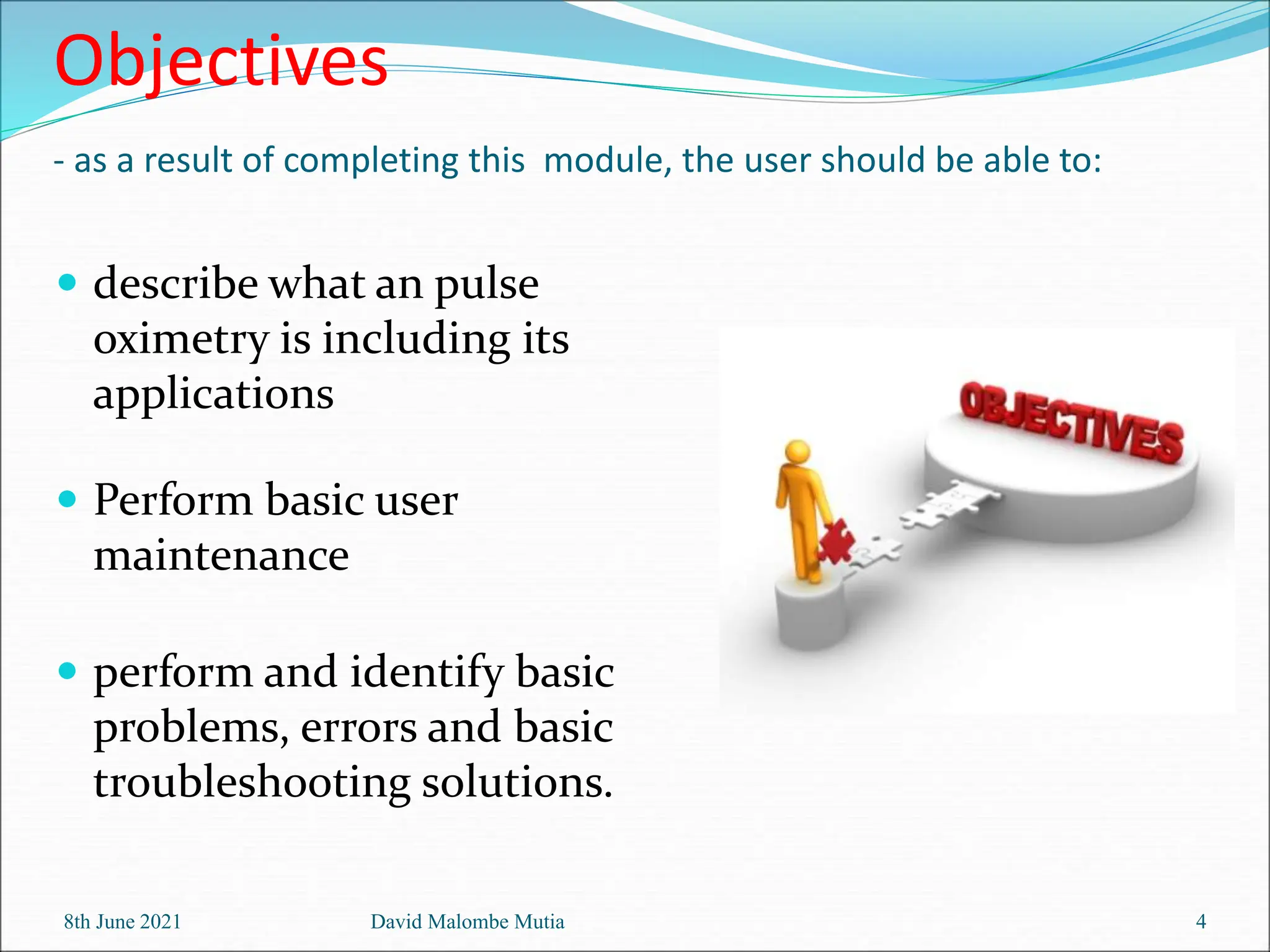 Objectives
- as a result of completing this module, the user should be able to:
 describe what an pulse
oximetry is including its
applications
 Perform basic user
maintenance
 perform and identify basic
problems, errors and basic
troubleshooting solutions.
8th June 2021 David Malombe Mutia 4
 