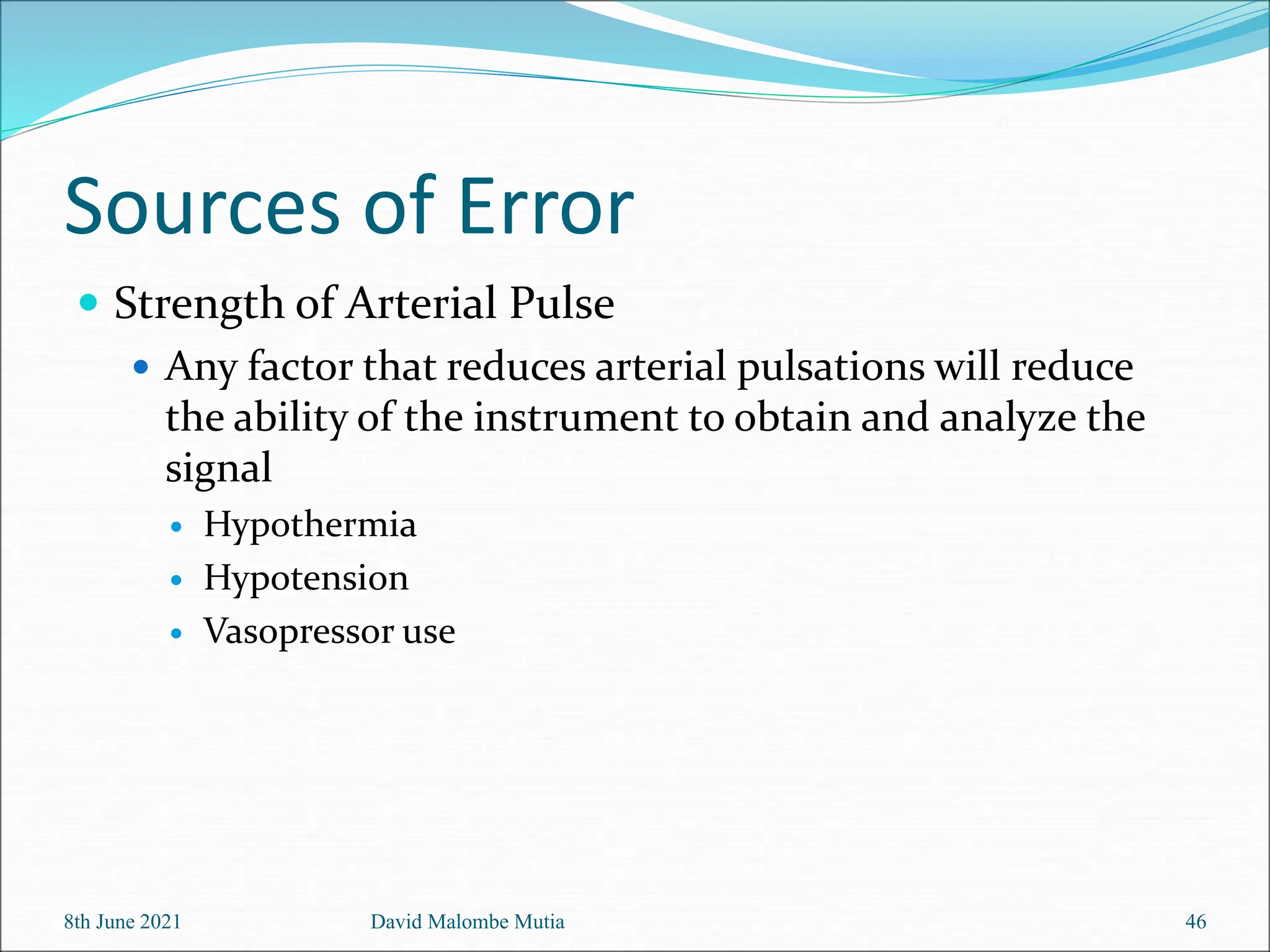 Sources of Error
 Strength of Arterial Pulse
 Any factor that reduces arterial pulsations will reduce
the ability of the instrument to obtain and analyze the
signal
 Hypothermia
 Hypotension
 Vasopressor use
8th June 2021 David Malombe Mutia 46
 