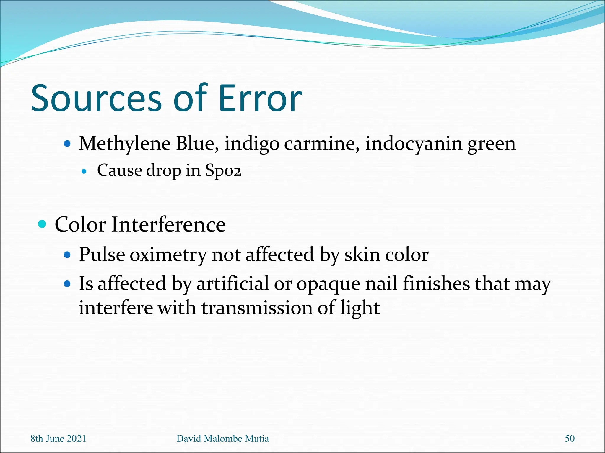Sources of Error
 Methylene Blue, indigo carmine, indocyanin green
 Cause drop in Sp02
 Color Interference
 Pulse oximetry not affected by skin color
 Is affected by artificial or opaque nail finishes that may
interfere with transmission of light
8th June 2021 David Malombe Mutia 50
 