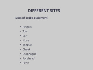 Sites of probe placement
• Fingers
• Toe
• Ear
• Nose
• Tongue
• Cheek
• Esophagus
• Forehead
• Penis
DIFFERENT SITES
 