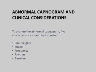 ABNORMAL CAPNOGRAM AND
CLINICAL CONSIDERATIONS
To analyze the abnormal capnogram, five
characteristics should be inspected:
• Size (height)
• Shape
• Frequency
• Rhythm
• Baseline
 