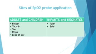 Sites of SpO2 probe application
ADULTS and CHILDREN INFANTS and NEONATES
• Finger
• Thumb
• Toe
• Pinna
• Lobe of Ear
• Palm
• Sole
 