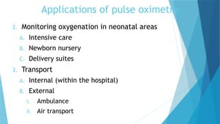 Applications of pulse oximetry
2. Monitoring oxygenation in neonatal areas
A. Intensive care
B. Newborn nursery
C. Delivery suites
3. Transport
A. Internal (within the hospital)
B. External
I. Ambulance
II. Air transport
 