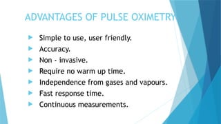 ADVANTAGES OF PULSE OXIMETRY
 Simple to use, user friendly.
 Accuracy.
 Non - invasive.
 Require no warm up time.
 Independence from gases and vapours.
 Fast response time.
 Continuous measurements.
 