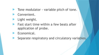  Tone modulator - variable pitch of tone.
 Convenient.
 Light weight.
 Fast start time within a few beats after
application of probe.
 Economical.
 Separate respiratory and circulatory variables.
 
