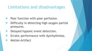 Limitations and disadvantages
 Poor function with poor perfusion.
 Difficulty in detecting high oxygen partial
pressures.
 Delayed hypoxic event detection.
 Erratic performance with dysrhythmias.
 Motion Artifact
 