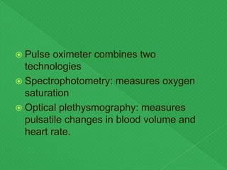  Pulse oximeter combines two
technologies
 Spectrophotometry: measures oxygen
saturation
 Optical plethysmography: measures
pulsatile changes in blood volume and
heart rate.
 