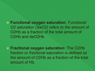  Functional oxygen saturation: Functional
O2 saturation (SaO2) refers to the amount of
O2Hb as a fraction of the total amount of
O2Hb and deO2Hb
 Fractional oxygen saturation: The O2Hb
fraction or fractional saturation is defined as
the amount of O2Hb as a fraction of the total
amount of Hb.
 
