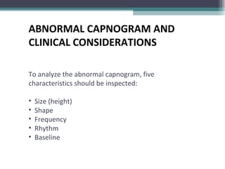 ABNORMAL CAPNOGRAM AND
CLINICAL CONSIDERATIONS
To analyze the abnormal capnogram, five
characteristics should be inspected:
• Size (height)
• Shape
• Frequency
• Rhythm
• Baseline
 