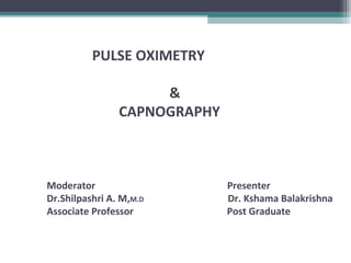 PULSE OXIMETRY
&
CAPNOGRAPHY
Moderator Presenter
Dr.Shilpashri A. M,M.D Dr. Kshama Balakrishna
Associate Professor Post Graduate
 