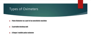 Types of Oximeters
 Pulse Oximeter as a part of an anesthetic machine
 A portable desktop unit
 A finger/ mobile pulse oximeter
 