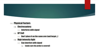  Physical Factors
 Electrocautery
 Interferes with signal
 BP Cuff
 Don’t place it on the same arm (and forget…)
 High intensity light
 Can interfere with signal
 (make sure the probe is covered)
 