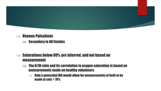  Venous Pulsations
 Secondary to AV fistulas
 Saturations below 80% are inferred, and not based on
measurement
 The R/IR ratio and its correlation to oxygen saturation is based on
measurements made on healthy volunteers
 Only a genocidal IRB would allow for measurements of both to be
made at sats < 70%
 
