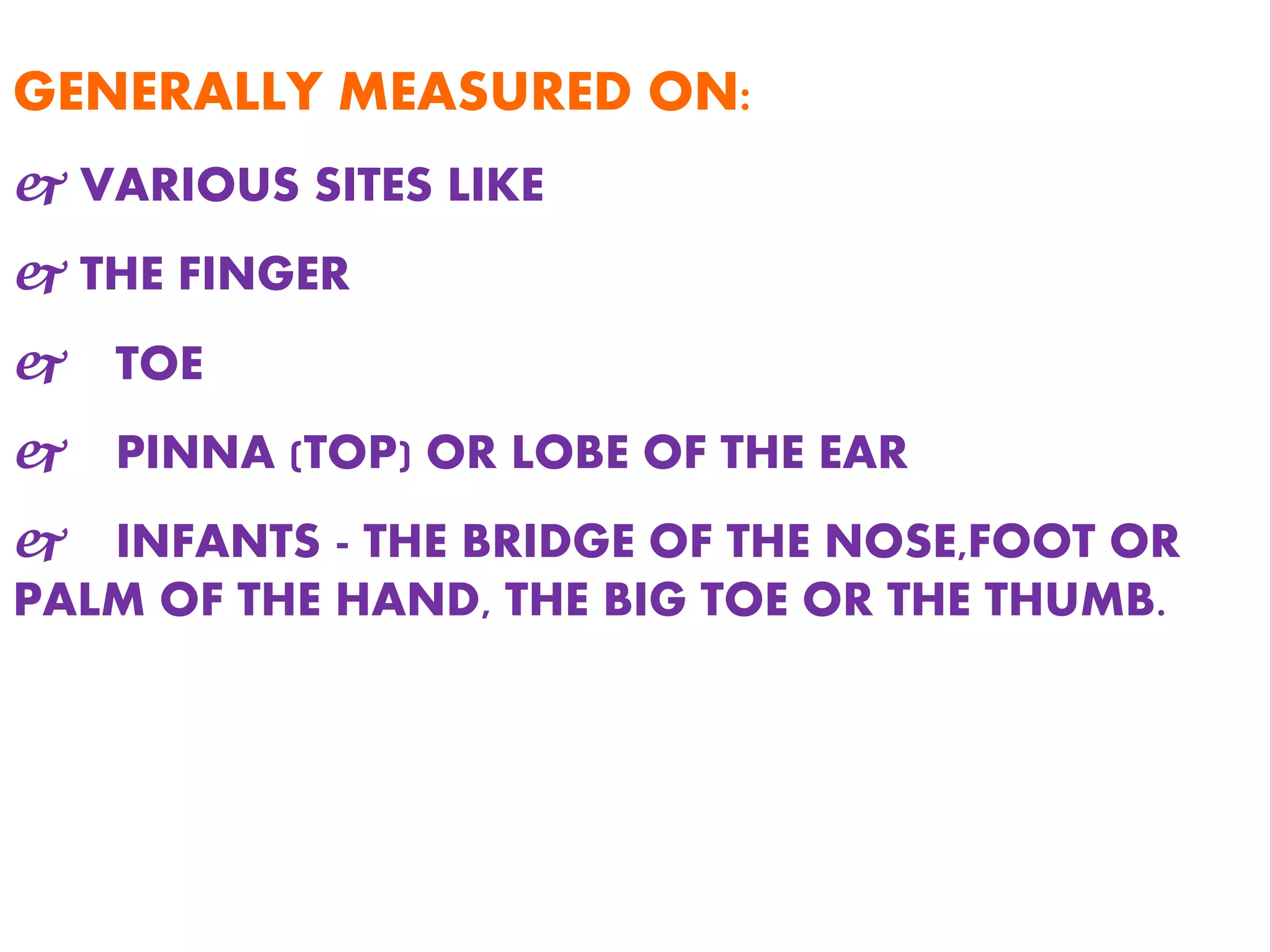 GENERALLY MEASURED ON:
 VARIOUS SITES LIKE
 THE FINGER
 TOE
 PINNA (TOP) OR LOBE OF THE EAR
 INFANTS - THE BRIDGE OF THE NOSE,FOOT OR
PALM OF THE HAND, THE BIG TOE OR THE THUMB.
 