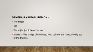GENERALLY MEASURED ON :
• The finger
• Toe
• Pinna (top) or lobe of the ear
• Infants – The bridge of the nose, foot, palm of the hand, the big toe
or the thumb .
 