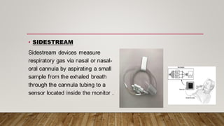 • SIDESTREAM
Sidestream devices measure
respiratory gas via nasal or nasal-
oral cannula by aspirating a small
sample from the exhaled breath
through the cannula tubing to a
sensor located inside the monitor .
 