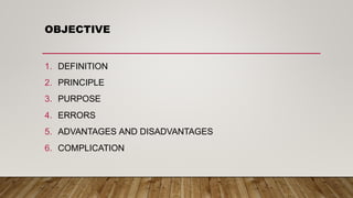 OBJECTIVE
1. DEFINITION
2. PRINCIPLE
3. PURPOSE
4. ERRORS
5. ADVANTAGES AND DISADVANTAGES
6. COMPLICATION
 