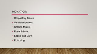 INDICATION:
• Respiratory failure
• Ventilated patient
• Cardiac failure
• Renal failure
• Sepsis and Burn
• Poisoning
 