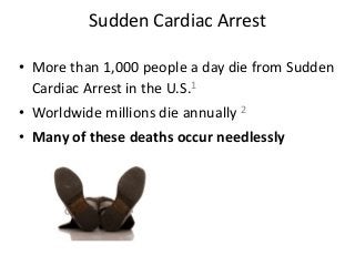 Sudden Cardiac Arrest
• More than 1,000 people a day die from Sudden
Cardiac Arrest in the U.S.1
• Worldwide millions die annually 2
• Many of these deaths occur needlessly
 