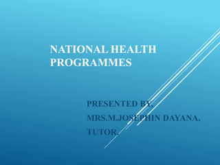 NATIONAL HEALTH
PROGRAMMES
PRESENTED BY,
MRS.M.JOSEPHIN DAYANA,
TUTOR.
 