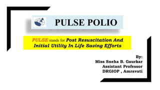PULSE POLIO
PULSE stands for Post Resuscitation And
Initial Utility In Life Saving Efforts
By:
Miss Sneha B. Gaurkar
Assistant Professor
DRGIOP , Amravati
 
