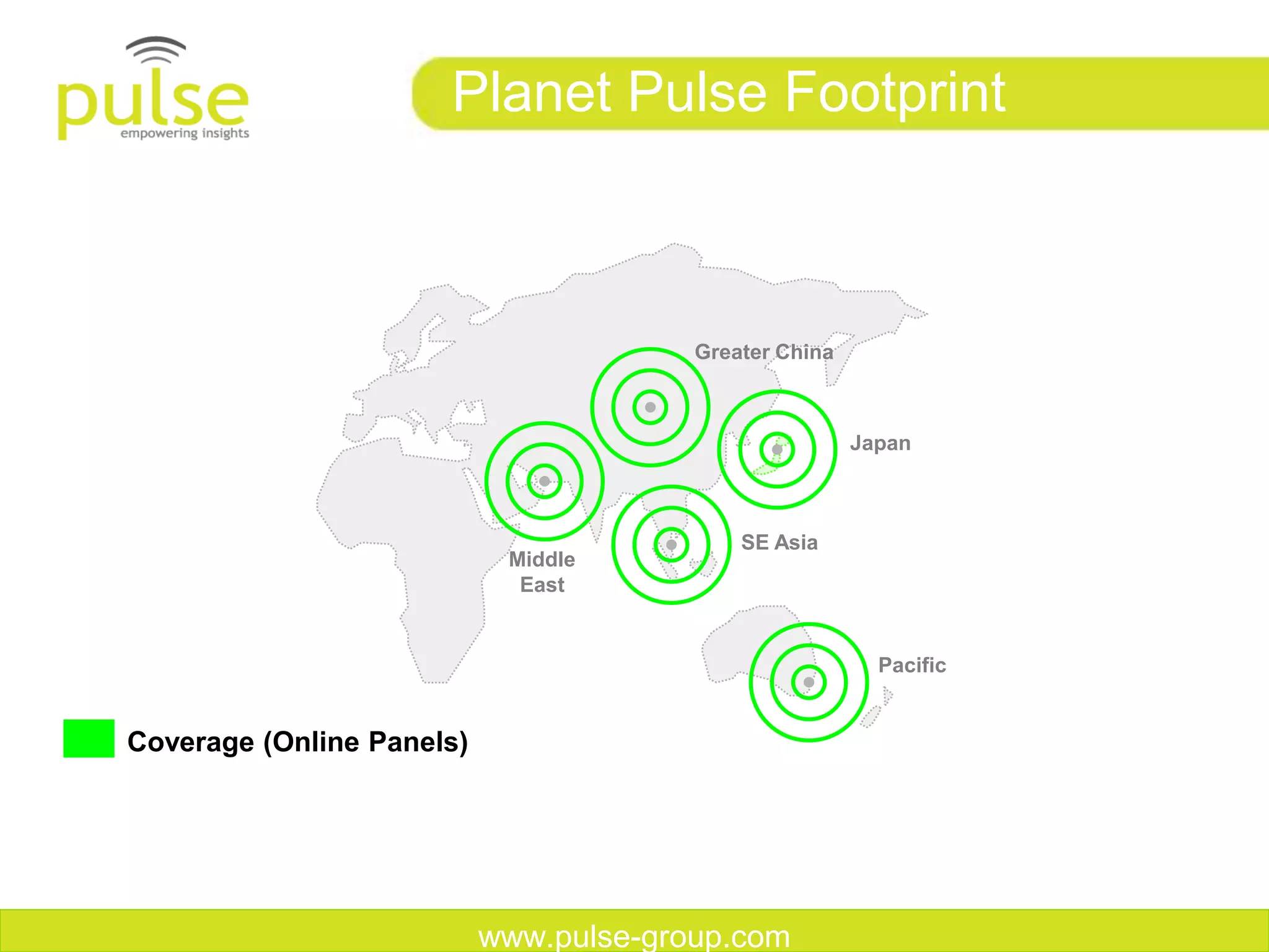 Planet Pulse Footprint



                                        Greater China



                                                        Japan



                                            SE Asia
                            Middle
                             East


                                                          Pacific


Coverage (Online Panels)




                           www.pulse-group.com
 