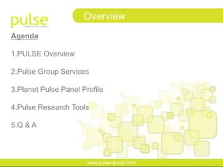 Overview
Agenda

1.PULSE Overview

2.Pulse Group Services

3.Planet Pulse Panel Profile

4.Pulse Research Tools

5.Q & A



                       www.pulse-group.com
 