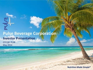 Pulse Beverage Corporation
Investor Presentation
OTCQB: PLSB
May 2014
Nutrition Made Simple®
 
