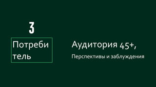 33
Аудитория 45+,
Перспективы и заблуждения
Потреби
тель
 