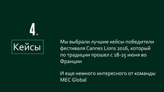 40
Кейсы
Мы выбрали лучшие кейсы-победители
фестиваля Cannes Lions 2016, который
по традиции прошел с 18-25 июня во
Франции
И еще немного интересного от команды
MEC Global
 