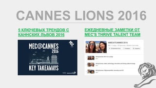 CANNES LIONS 2016
5 КЛЮЧЕВЫХ ТРЕНДОВ С
КАННСКИХ ЛЬВОВ 2016
ЕЖЕДНЕВНЫЕ ЗАМЕТКИ ОТ
MEC'S THRIVE TALENT TEAM
 