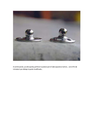 A continuación, ya sólo queda, perforar la pulsera por el lado opuesto al velcro... con el fin de
introducir por debajo la parte modificada...
 