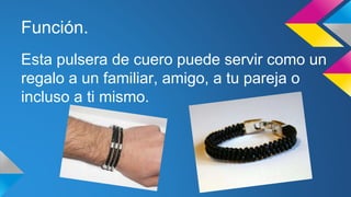 Función.
Esta pulsera de cuero puede servir como un
regalo a un familiar, amigo, a tu pareja o
incluso a ti mismo.
