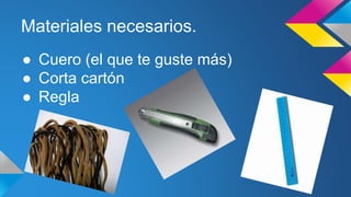 Materiales necesarios.
● Cuero (el que te guste más)
● Corta cartón
● Regla