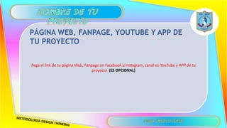 Pega el link de tu página Web, Fanpage en Facebook e Instagram, canal en YouTube y APP de tu
proyecto. (ES OPCIONAL)
PÁGINA WEB, FANPAGE, YOUTUBE Y APP DE
TU PROYECTO
 