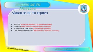 • MANTRA (Frase que identifica a tu equipo de trabajo)
• ESLOGAN (Frase comercial de tu producto o servicio)
• PERSONAJE DE TU EQUIPO (Mascota de tu proyecto)
• CANCIÓN EMPRENDEDORA (Relacionada al producto o servicio)
SÍMBOLOS DE TU EQUIPO
 