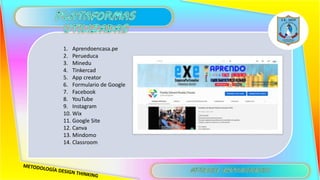 1. Aprendoencasa.pe
2. Perueduca
3. Minedu
4. Tinkercad
5. App creator
6. Formulario de Google
7. Facebook
8. YouTube
9. Instagram
10. Wix
11. Google Site
12. Canva
13. Mindomo
14. Classroom
 